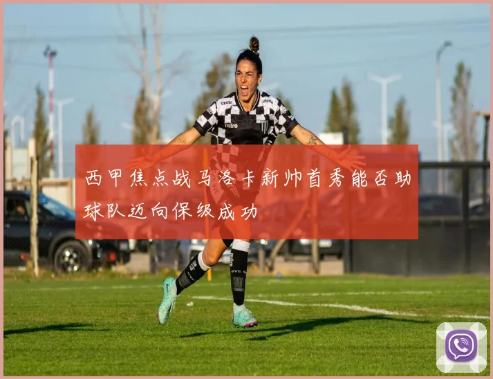 西甲焦点战马洛卡新帅首秀能否助球队迈向保级成功