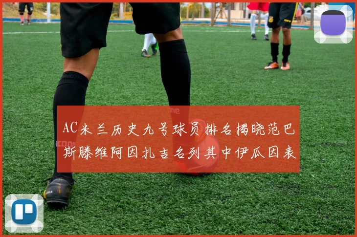 AC米兰历史九号球员排名揭晓范巴斯滕维阿因扎吉名列其中伊瓜因表现遭质疑