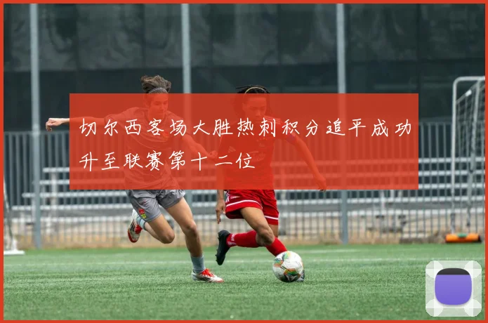 切尔西客场大胜热刺积分追平成功升至联赛第十二位