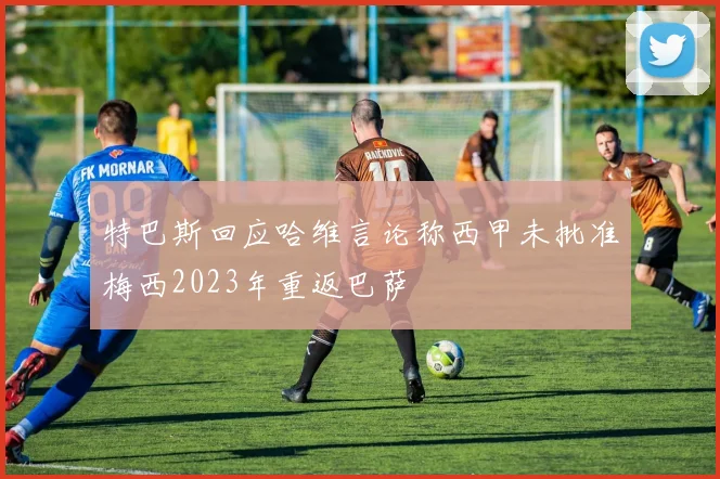 特巴斯回应哈维言论称西甲未批准梅西2023年重返巴萨