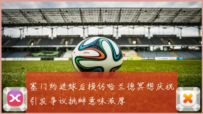 塞门约进球后模仿哈兰德冥想庆祝引发争议挑衅意味浓厚