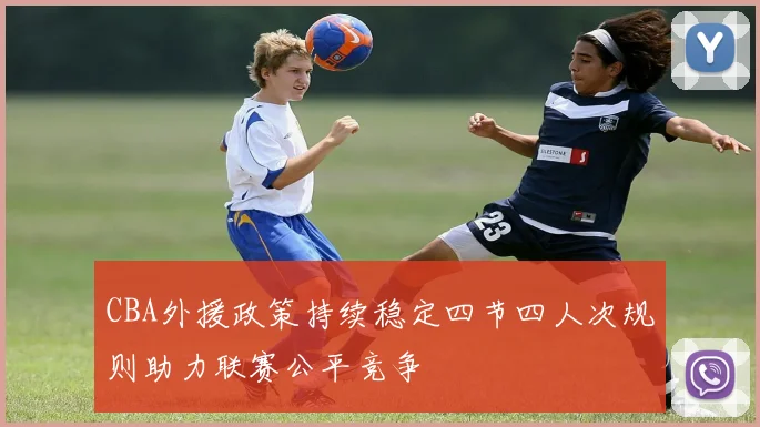 CBA外援政策持续稳定四节四人次规则助力联赛公平竞争